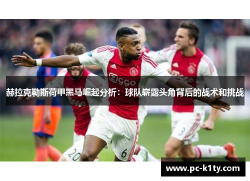 赫拉克勒斯荷甲黑马崛起分析:球队崭露头角背后的战术和挑战 赫拉克勒斯荷甲黑马崛起分析:球队崭露头角背后的战术和挑战