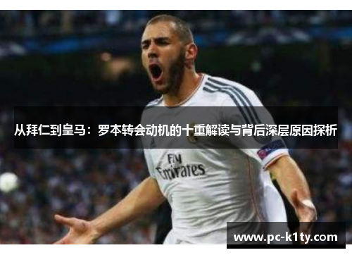 从拜仁到皇马:罗本转会动机的十重解读与背后深层原因探析 从拜仁到皇马:罗本转会动机的十重解读与背后深层原因探析