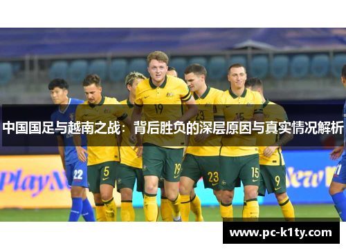 中国国足与越南之战:背后胜负的深层原因与真实情况解析 中国国足与越南之战:背后胜负的深层原因与真实情况解析