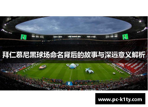 拜仁慕尼黑球场命名背后的故事与深远意义解析