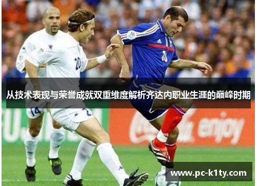 从技术表现与荣誉成就双重维度解析齐达内职业生涯的巅峰时期