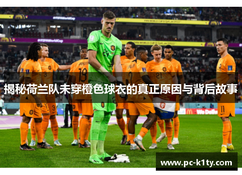 揭秘荷兰队未穿橙色球衣的真正原因与背后故事 揭秘荷兰队未穿橙色球衣的真正原因与背后故事